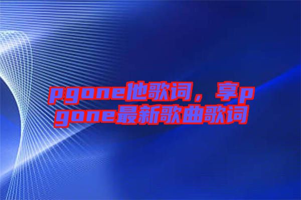 pgone他歌詞，享pgone最新歌曲歌詞