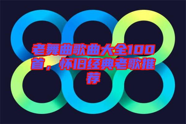 老舞曲歌曲大全100首，懷舊經(jīng)典老歌推薦