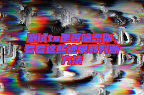 測(cè)試ta是否暗戀你，看看這些跡象和判斷方法