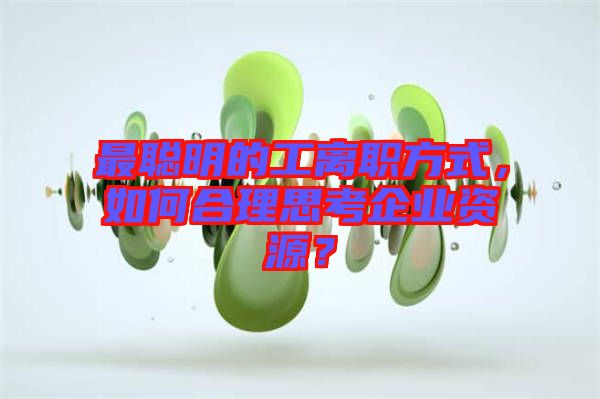 最聰明的工離職方式，如何合理思考企業(yè)資源？