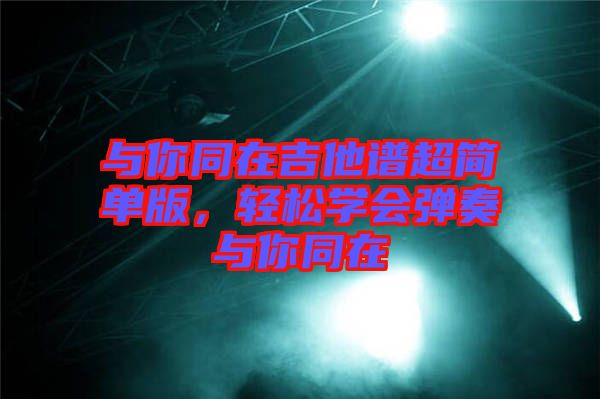 與你同在吉他譜超簡單版，輕松學(xué)會彈奏與你同在