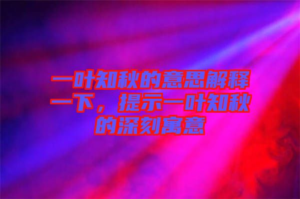一葉知秋的意思解釋一下，提示一葉知秋的深刻寓意