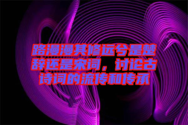 路漫漫其修遠兮是楚辭還是宋詞，討論古詩詞的流傳和傳承