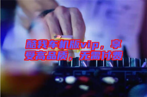 酷我車(chē)機(jī)版vip，享受高品質(zhì)，無(wú)需付費(fèi)