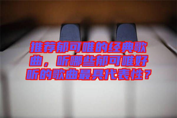 推薦郁可唯的經(jīng)典歌曲，聽哪些郁可唯好聽的歌曲最具代表性？