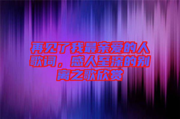 再見了我最親愛(ài)的人歌詞，感人至深的別離之歌欣賞