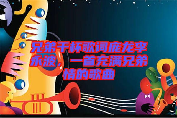 兄弟干杯歌詞龐龍李永波，一首充滿(mǎn)兄弟情的歌曲