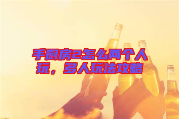 手廚房2怎么兩個人玩，多人玩法攻略