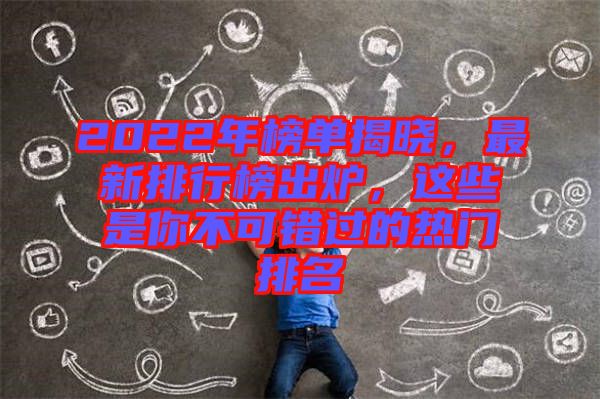 2022年榜單揭曉，最新排行榜出爐，這些是你不可錯過的熱門排名