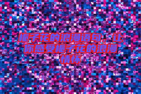 梔子花的浪漫語句，讓你感受梔子花的浪漫情懷