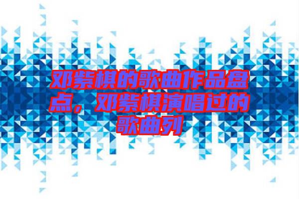 鄧紫棋的歌曲作品盤點(diǎn)，鄧紫棋演唱過的歌曲列