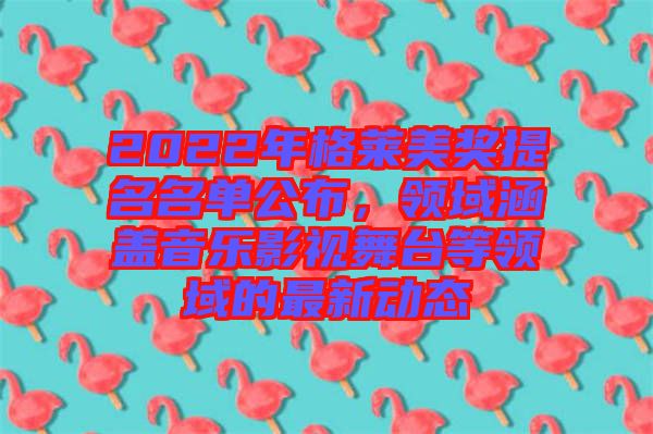 2022年格萊美獎提名名單公布，領域涵蓋音樂影視舞臺等領域的最新動態(tài)