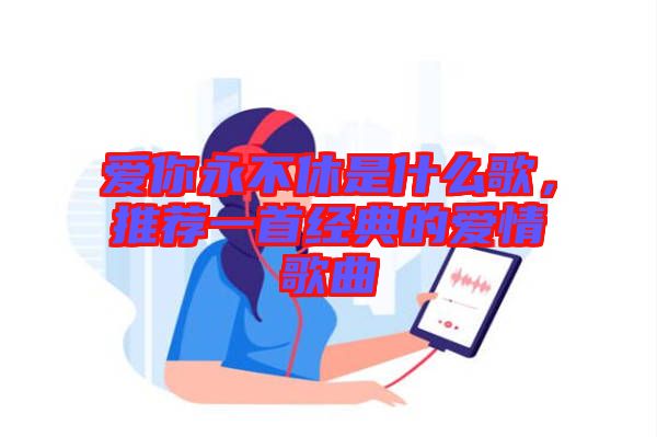 愛你永不休是什么歌，推薦一首經(jīng)典的愛情歌曲