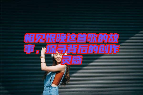 相見(jiàn)恨晚這首歌的故事，探尋背后的創(chuàng)作靈感