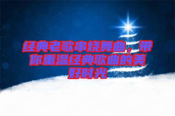 經(jīng)典老歌串燒舞曲，帶你重溫經(jīng)典歌曲的美好時光