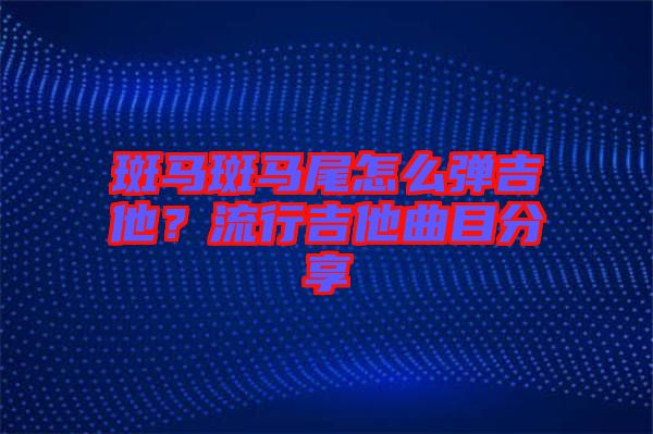 斑馬斑馬尾怎么彈吉他？流行吉他曲目分享