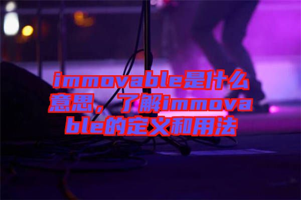 immovable是什么意思，了解immovable的定義和用法