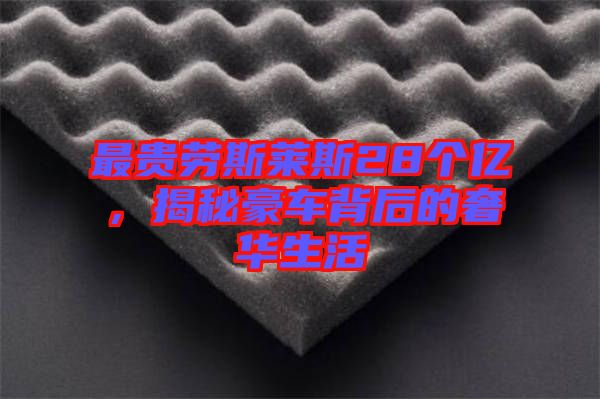 最貴勞斯萊斯28個(gè)億，揭秘豪車背后的奢華生活