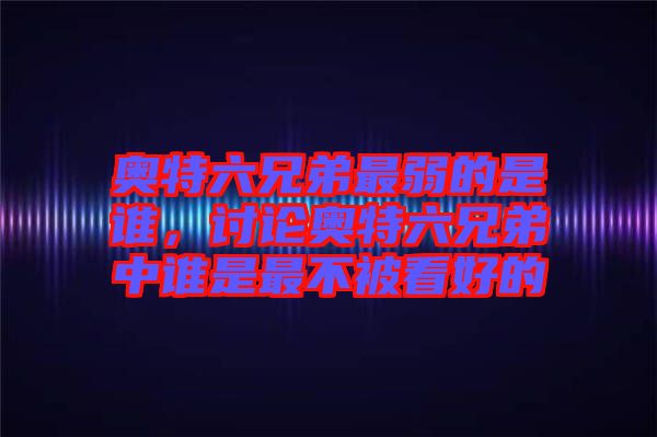 奧特六兄弟最弱的是誰，討論奧特六兄弟中誰是最不被看好的