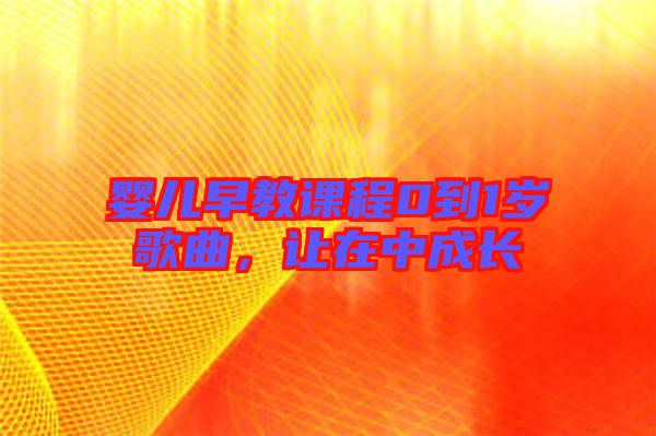 嬰兒早教課程0到1歲歌曲，讓在中成長(zhǎng)