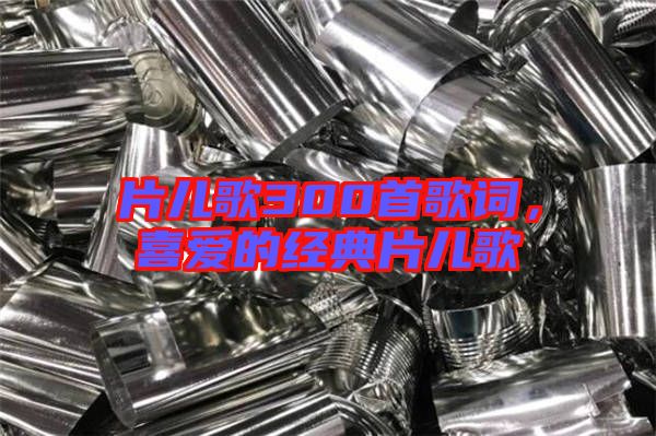 片兒歌300首歌詞，喜愛的經(jīng)典片兒歌