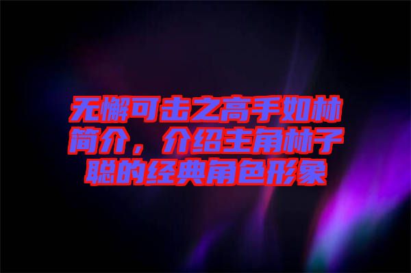 無懈可擊之高手如林簡(jiǎn)介，介紹主角林子聰?shù)慕?jīng)典角色形象