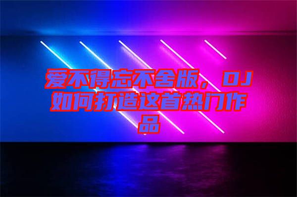 愛不得忘不舍版，DJ如何打造這首熱門作品