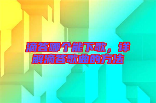 滴答哪個能下歌，詳解滴答歌曲的方法
