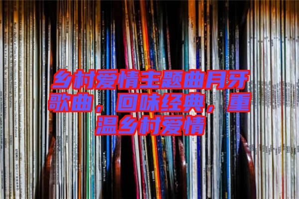 鄉(xiāng)村愛情主題曲月牙歌曲，回味經(jīng)典，重溫鄉(xiāng)村愛情