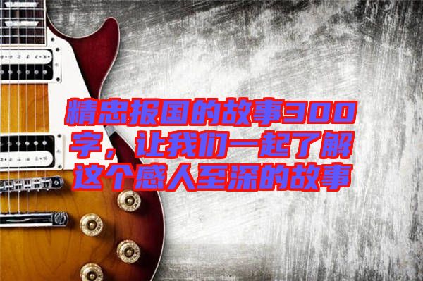 精忠報國的故事300字，讓我們一起了解這個感人至深的故事