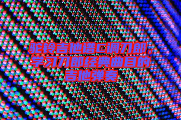 駝鈴吉他譜C調(diào)刀郎，學(xué)習(xí)刀郎經(jīng)典曲目的吉他彈奏