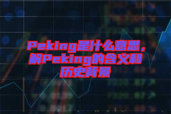 Peking是什么意思，解Peking的含義和歷史背景