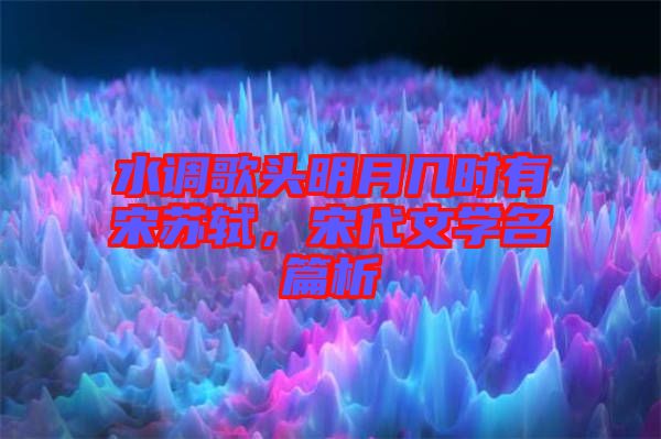 水調(diào)歌頭明月幾時有宋蘇軾，宋代文學(xué)名篇析