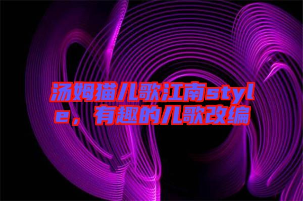 湯姆貓兒歌江南style，有趣的兒歌改編