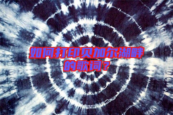 如何打印貝加爾湖畔的歌詞？