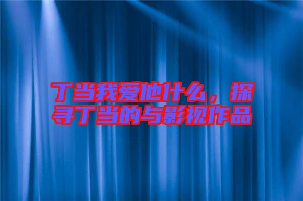 丁當(dāng)我愛(ài)他什么，探尋丁當(dāng)?shù)呐c影視作品