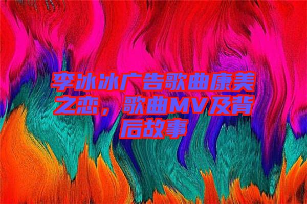 李冰冰廣告歌曲康美之戀，歌曲MV及背后故事