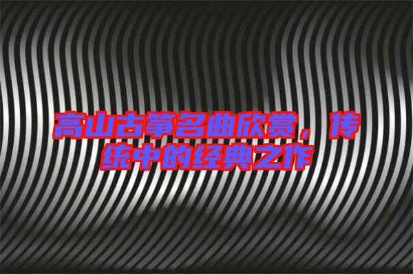 高山古箏名曲欣賞，傳統(tǒng)中的經(jīng)典之作