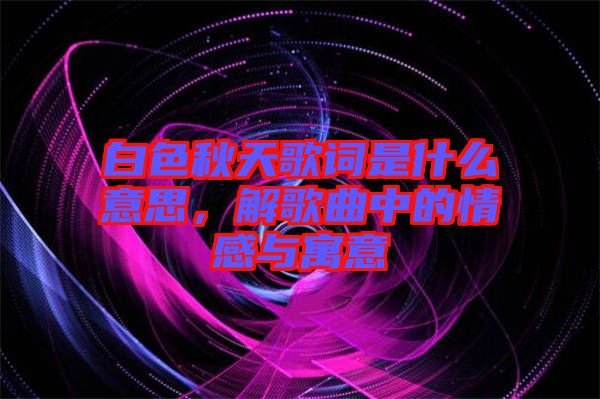 白色秋天歌詞是什么意思，解歌曲中的情感與寓意