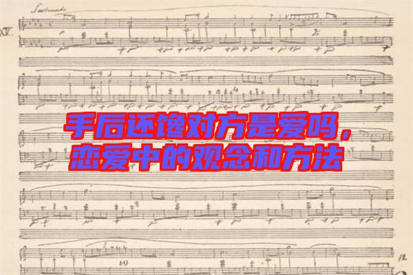 手后還饞對方是愛嗎，戀愛中的觀念和方法