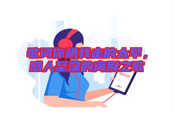 歌詞你明我走的太早，感人至深的離別之歌