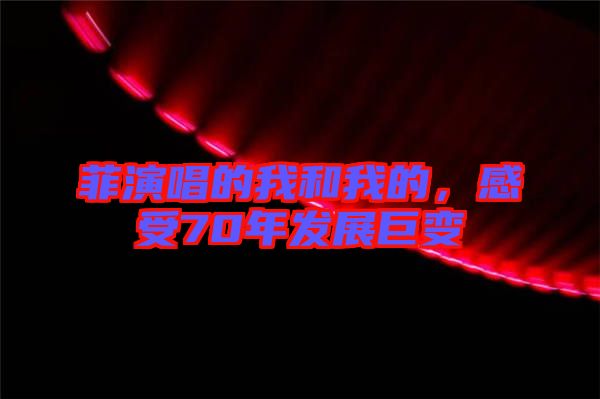 菲演唱的我和我的，感受70年發(fā)展巨變