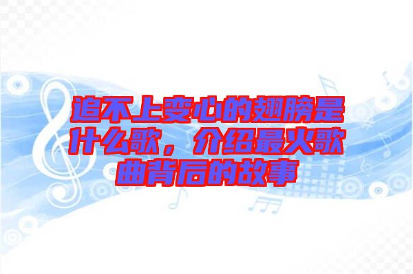 追不上變心的翅膀是什么歌，介紹最火歌曲背后的故事