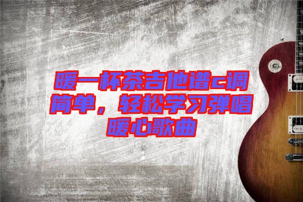 暖一杯茶吉他譜c調(diào)簡(jiǎn)單，輕松學(xué)習(xí)彈唱暖心歌曲