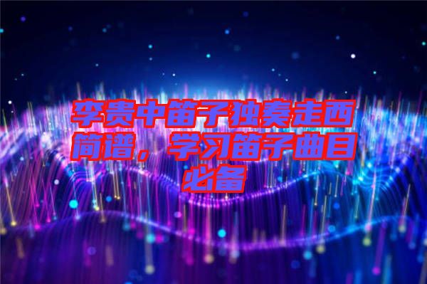 李貴中笛子獨(dú)奏走西簡譜，學(xué)習(xí)笛子曲目必備