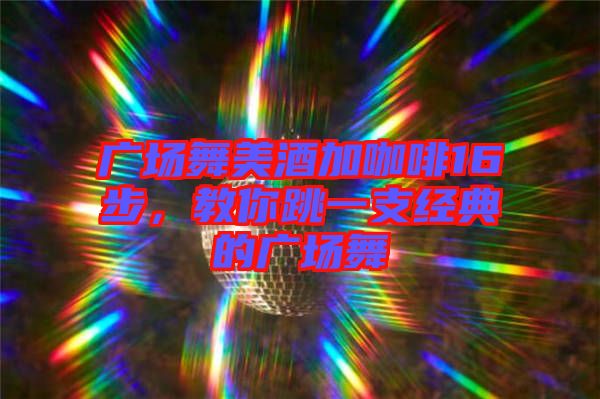 廣場(chǎng)舞美酒加咖啡16步，教你跳一支經(jīng)典的廣場(chǎng)舞