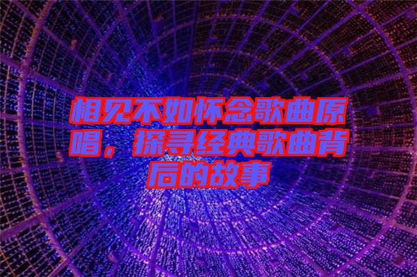 相見不如懷念歌曲原唱，探尋經(jīng)典歌曲背后的故事