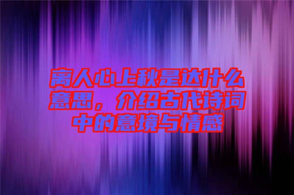 離人心上秋是達什么意思，介紹古代詩詞中的意境與情感