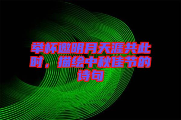 舉杯邀明月天涯共此時(shí)，描繪中秋佳節(jié)的詩(shī)句