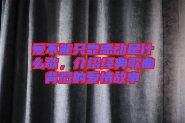 愛不能只靠感動(dòng)是什么歌，介紹經(jīng)典歌曲背后的愛情故事